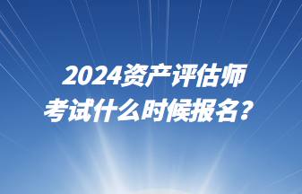 2024資產(chǎn)評(píng)估師考試什么時(shí)候報(bào)名？