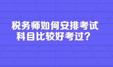 稅務(wù)師如何安排考試科目比較好考過(guò)？
