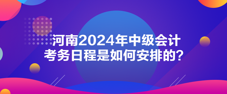 河南2024年中級(jí)會(huì)計(jì)考務(wù)日程是如何安排的？