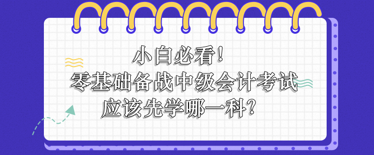 零基礎(chǔ)備戰(zhàn)中級(jí)會(huì)計(jì)應(yīng)該先學(xué)哪一科？