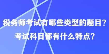 稅務(wù)師考試有哪些類型的題目？考試科目都有什么特點(diǎn)？