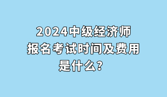 2024中級經(jīng)濟(jì)師報名考試時間及費(fèi)用是什么？