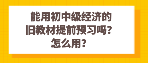 能用初中級(jí)經(jīng)濟(jì)的舊教材提前預(yù)習(xí)嗎？怎么用？