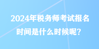 2024年稅務(wù)師考試報(bào)名時(shí)間是什么時(shí)候呢？