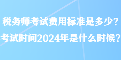 稅務(wù)師考試費(fèi)用標(biāo)準(zhǔn)是多少？考試時(shí)間2024年是什么時(shí)候？
