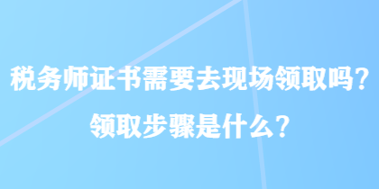 稅務(wù)師證書需要去現(xiàn)場領(lǐng)取嗎？領(lǐng)取步驟是什么？