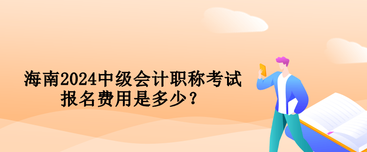 海南2024中級會計職稱考試報名費用是多少？