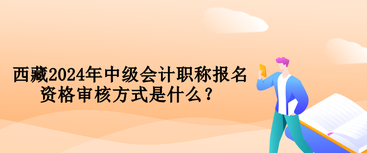 西藏2024年中級(jí)會(huì)計(jì)職稱報(bào)名資格審核方式是什么？