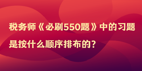 稅務(wù)師《必刷550題》中的習(xí)題是按什么順序排布的？