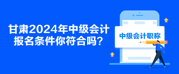 甘肅2024年中級(jí)會(huì)計(jì)報(bào)名條件你符合嗎？