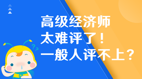 高級經(jīng)濟(jì)師太難評了！高級經(jīng)濟(jì)師一般人評不上？