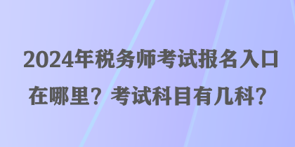 2024年稅務(wù)師考試報(bào)名入口在哪里？考試科目有幾科？
