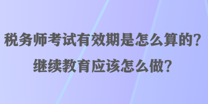 稅務(wù)師考試有效期是怎么算的？繼續(xù)教育應(yīng)該怎么做？