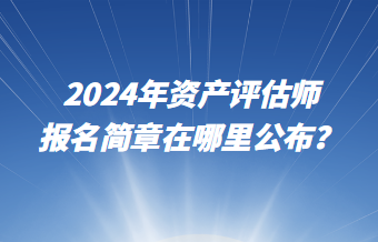 2024年資產(chǎn)評估師報名簡章在哪里公布？