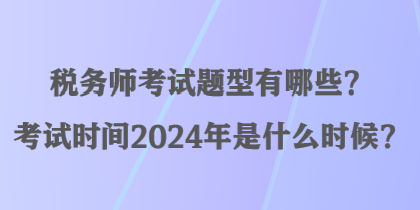 稅務(wù)師考試題型有哪些？考試時(shí)間2024年是什么時(shí)候？