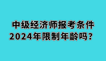 中級經濟師報考條件2024年限制年齡嗎？