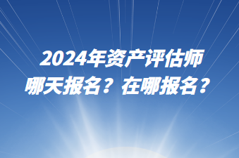 2024年資產(chǎn)評估師哪天報名？在哪報名？