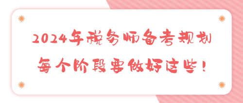 2024年稅務(wù)師備考規(guī)劃 每個(gè)階段要做好這些！