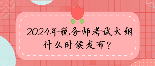 2024年稅務(wù)師考試大綱什么時候發(fā)布？考試方向猜想