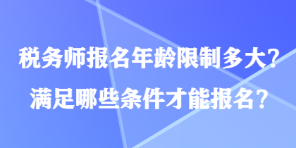 稅務師報名年齡限制多大？滿足哪些條件才能報名？