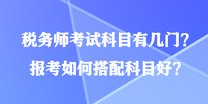 稅務(wù)師考試科目有幾門？報考如何搭配科目好？