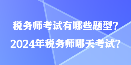 稅務(wù)師考試有哪些題型？2024年稅務(wù)師哪天考試？