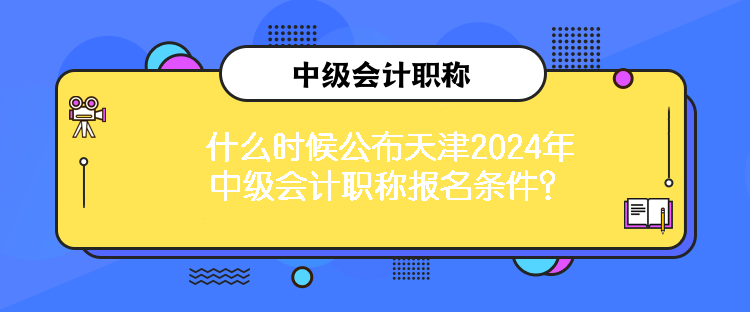 什么時(shí)候公布天津2024年中級(jí)會(huì)計(jì)職稱報(bào)名條件？