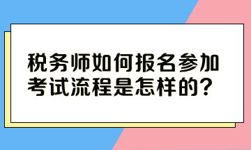 稅務(wù)師如何報(bào)名參加考試流程是怎樣的？