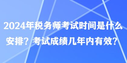 2024年稅務(wù)師考試時間是什么安排？考試成績幾年內(nèi)有效？