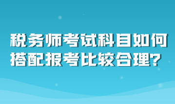 稅務(wù)師考試科目如何搭配報(bào)考比較合理？