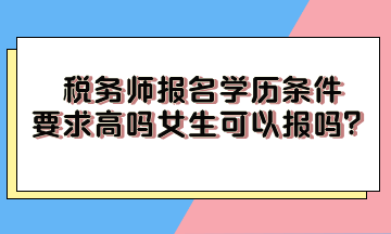稅務(wù)師報(bào)名學(xué)歷條件要求高嗎女生可以報(bào)嗎？