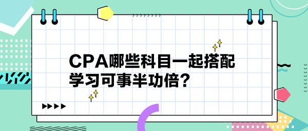 CPA哪些科目一起搭配 學(xué)習(xí)可事半功倍？
