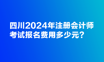 四川2024年注冊會(huì)計(jì)師考試報(bào)名費(fèi)用多少元？