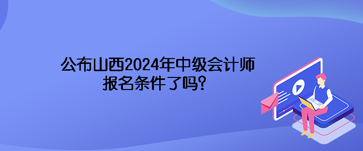 公布山西2024年中級(jí)會(huì)計(jì)師報(bào)名條件了嗎？