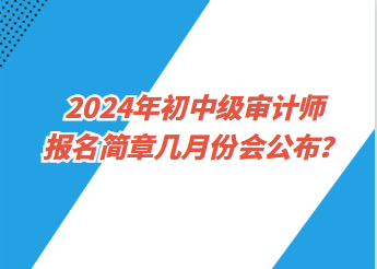 2024年初中級(jí)審計(jì)師報(bào)名簡章幾月份會(huì)公布？