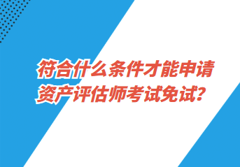 符合什么條件才能申請資產(chǎn)評估師考試免試？
