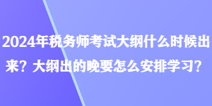 2024年稅務(wù)師考試大綱什么時(shí)候出來？大綱出的晚要怎么安排學(xué)習(xí)？