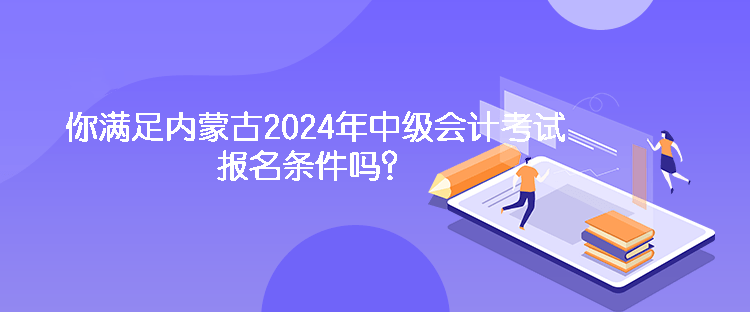 你滿足內(nèi)蒙古2024年中級(jí)會(huì)計(jì)考試報(bào)名條件嗎？