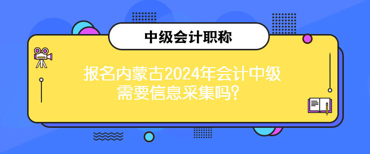 報(bào)名內(nèi)蒙古2024年會(huì)計(jì)中級(jí)需要信息采集嗎？