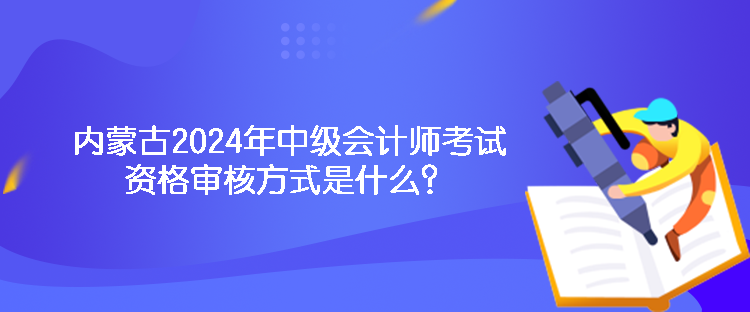 內(nèi)蒙古2024年中級(jí)會(huì)計(jì)師考試資格審核方式是什么？