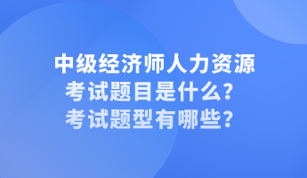 中級(jí)經(jīng)濟(jì)師人力資源考試題目是什么？考試題型有哪些？