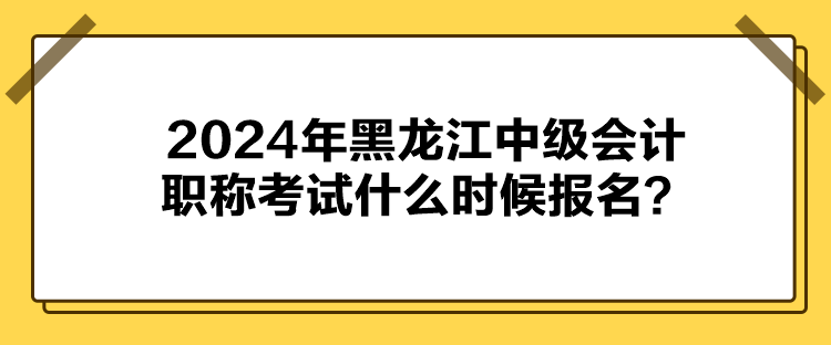 2024年黑龍江中級(jí)會(huì)計(jì)職稱(chēng)考試什么時(shí)候報(bào)名？