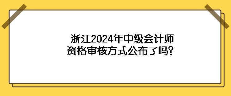 浙江2024年中級(jí)會(huì)計(jì)師資格審核方式公布了嗎？