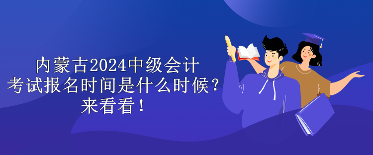 內(nèi)蒙古2024中級(jí)會(huì)計(jì)考試報(bào)名時(shí)間是什么時(shí)候？來(lái)看看！