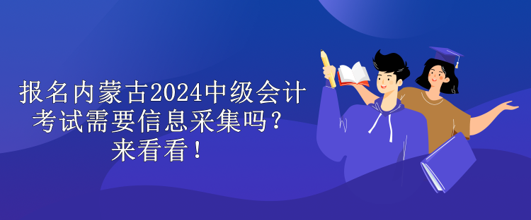 報(bào)名內(nèi)蒙古2024中級(jí)會(huì)計(jì)考試需要信息采集嗎？來看看！