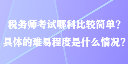 稅務(wù)師考試哪科比較簡單？具體的難易程度是什么情況？