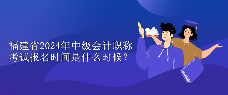 福建省2024年中級(jí)會(huì)計(jì)職稱考試報(bào)名時(shí)間是什么時(shí)候？