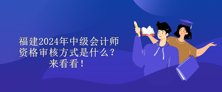福建2024年中級會計師資格審核方式是什么？來看看！