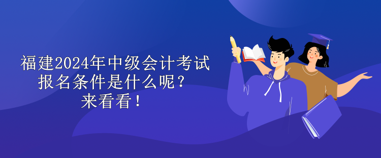 福建2024年中級(jí)會(huì)計(jì)考試報(bào)名條件是什么呢？來看看！