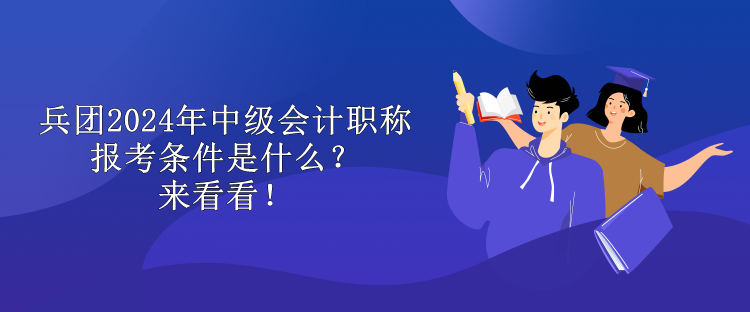 兵團(tuán)2024年中級會計(jì)職稱報(bào)考條件是什么？來看看！